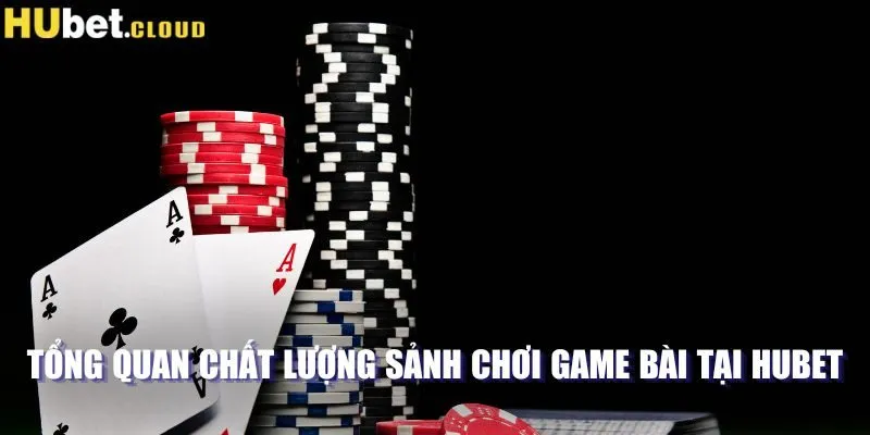 Tổng quan chất lượng sảnh chơi game bài tại Hubet